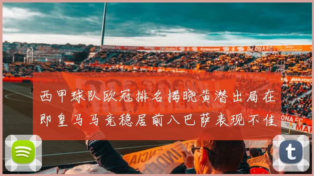西甲球队欧冠排名揭晓黄潜出局在即皇马马竞稳居前八巴萨表现不佳位列第十五