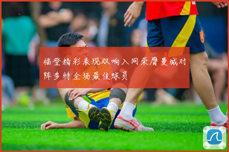 福登精彩表现双响入网荣膺曼城对阵多特全场最佳球员