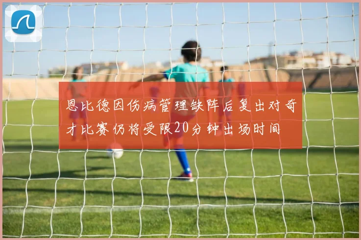恩比德因伤病管理缺阵后复出对奇才比赛仍将受限20分钟出场时间