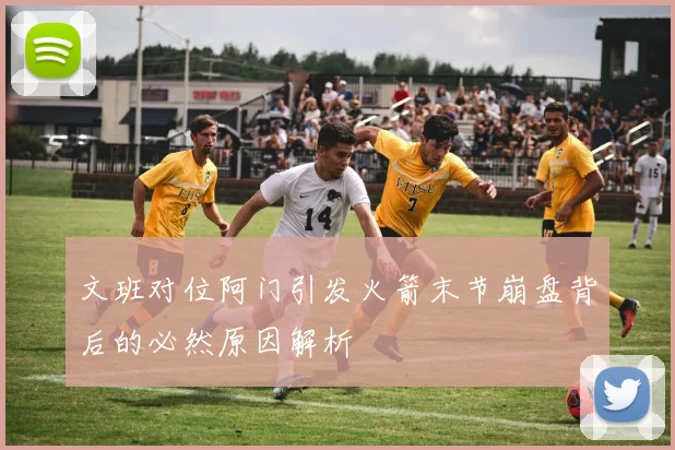 文班对位阿门引发火箭末节崩盘背后的必然原因解析