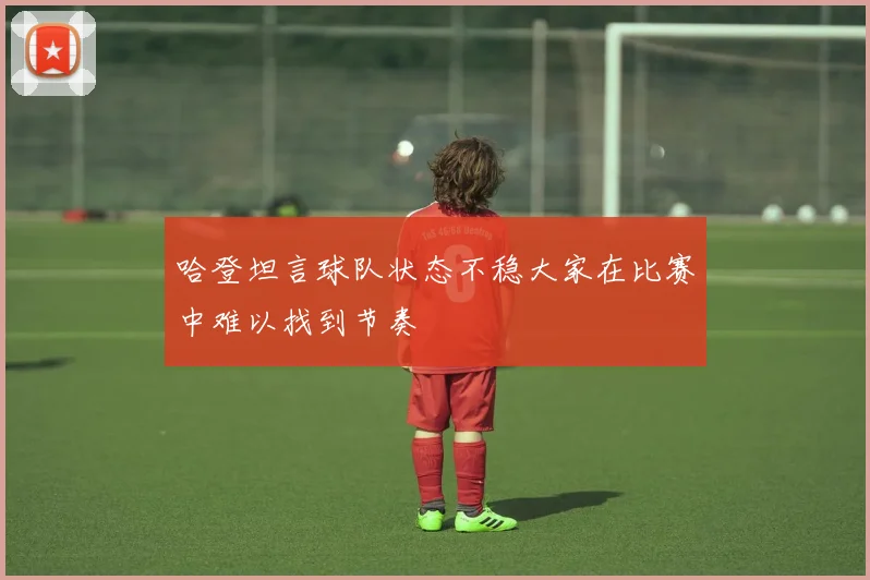 哈登坦言球队状态不稳大家在比赛中难以找到节奏