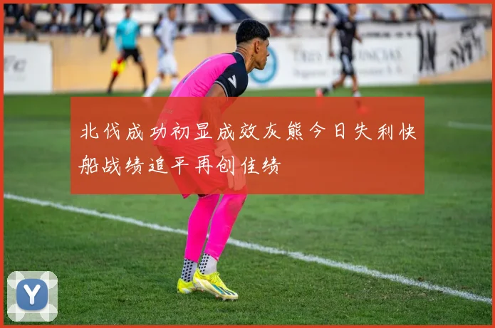 北伐成功初显成效灰熊今日失利快船战绩追平再创佳绩