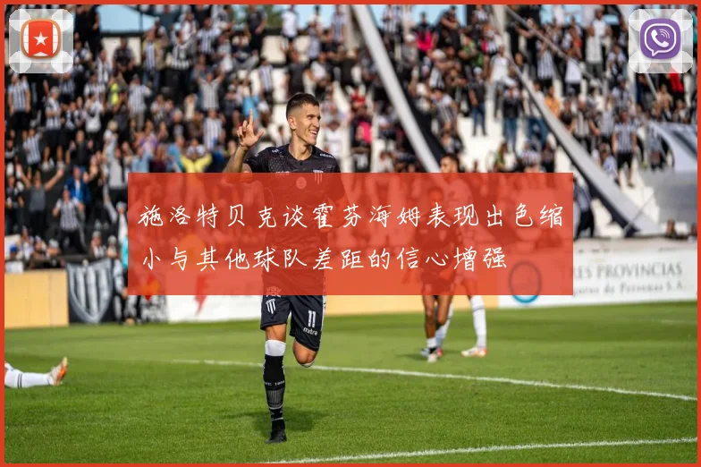 施洛特贝克谈霍芬海姆表现出色缩小与其他球队差距的信心增强