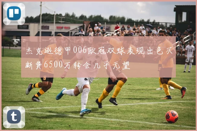 杰克逊德甲006欧冠双球表现出色买断费6500万转会几乎无望