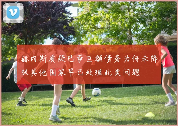 赫内斯质疑巴萨巨额债务为何未降级其他国家早已处理此类问题
