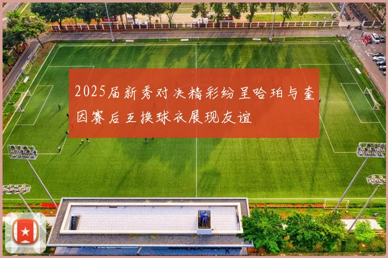 2025届新秀对决精彩纷呈哈珀与奎因赛后互换球衣展现友谊