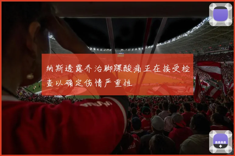 纳斯透露乔治脚踝酸痛正在接受检查以确定伤情严重性