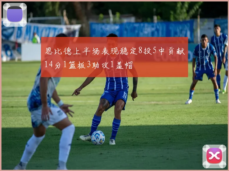 恩比德上半场表现稳定8投5中贡献14分1篮板3助攻1盖帽