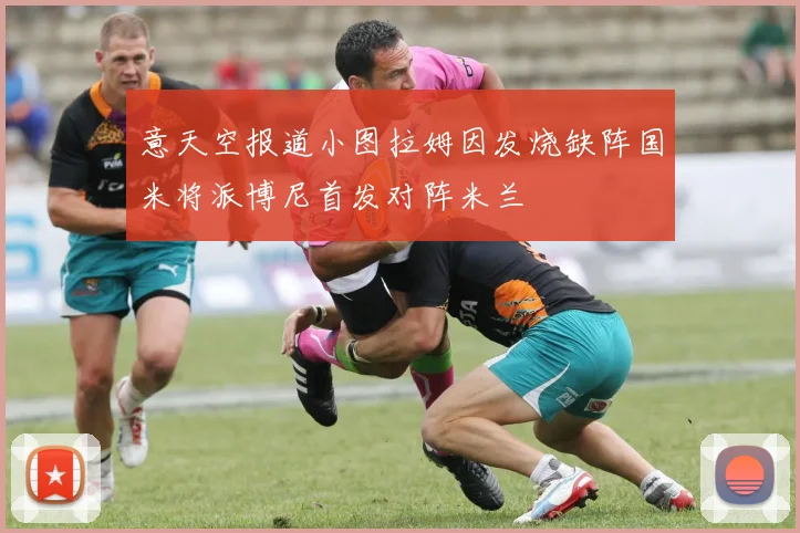 意天空报道小图拉姆因发烧缺阵国米将派博尼首发对阵米兰