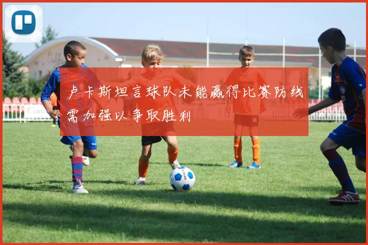 卢卡斯坦言球队未能赢得比赛防线需加强以争取胜利