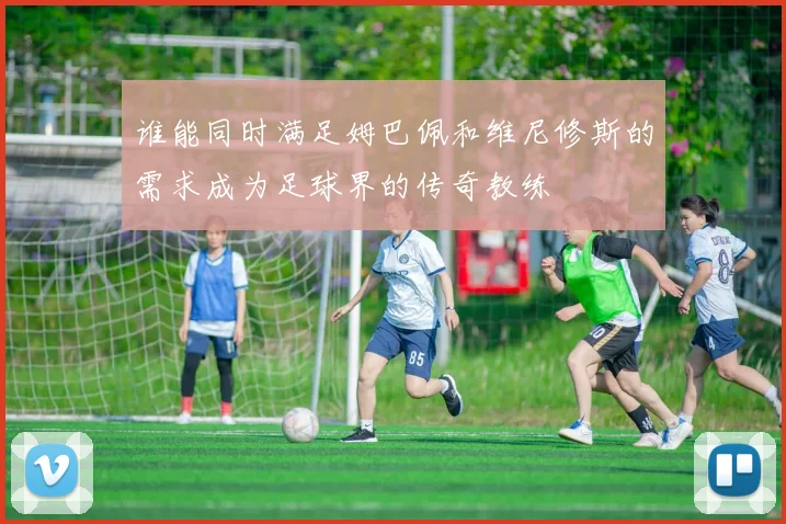 谁能同时满足姆巴佩和维尼修斯的需求成为足球界的传奇教练
