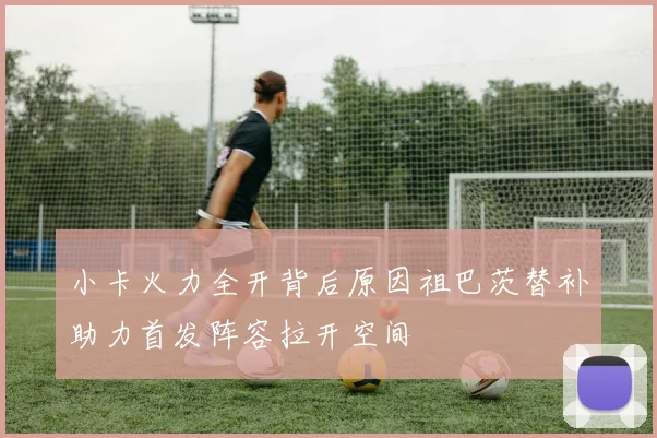 小卡火力全开背后原因祖巴茨替补助力首发阵容拉开空间